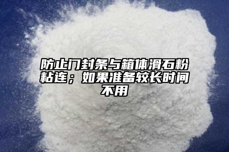 防止門封條與箱體滑石粉粘連；如果準備較長時間不用