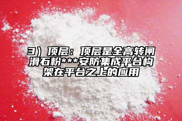 3）頂層：頂層是全高轉閘滑石粉***安防集成平臺構架在平臺之上的應用