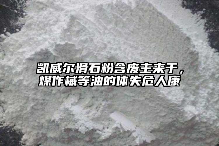 凱威爾滑石粉含廢主來于，煤作械等油的體失危人康