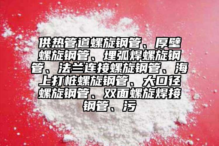 供熱管道螺旋鋼管、厚壁螺旋鋼管、埋弧焊螺旋鋼管、法蘭連接螺旋鋼管、海上打樁螺旋鋼管、大口徑螺旋鋼管、雙面螺旋焊接鋼管、污