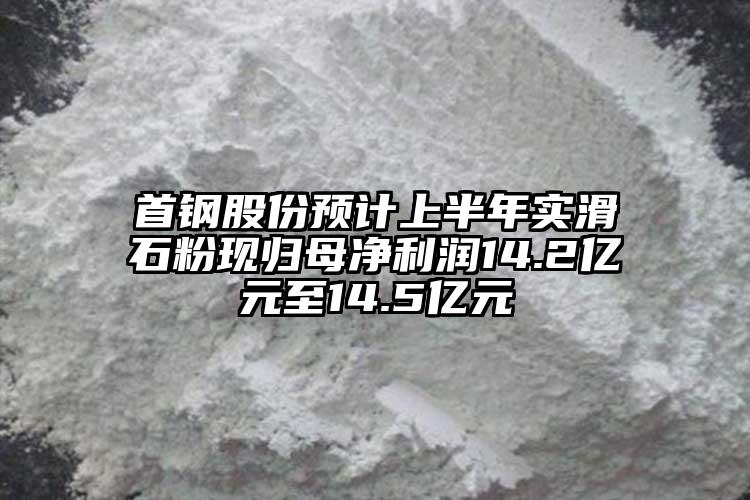 首鋼股份預計上半年實滑石粉現歸母凈利潤14.2億元至14.5億元