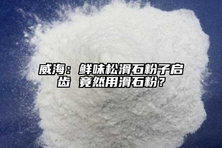 威海：鮮味松滑石粉子啟齒 竟然用滑石粉？