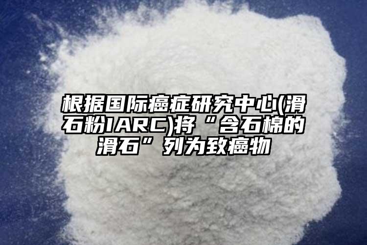 根據國際癌癥研究中心(滑石粉IARC)將“含石棉的滑石”列為致癌物