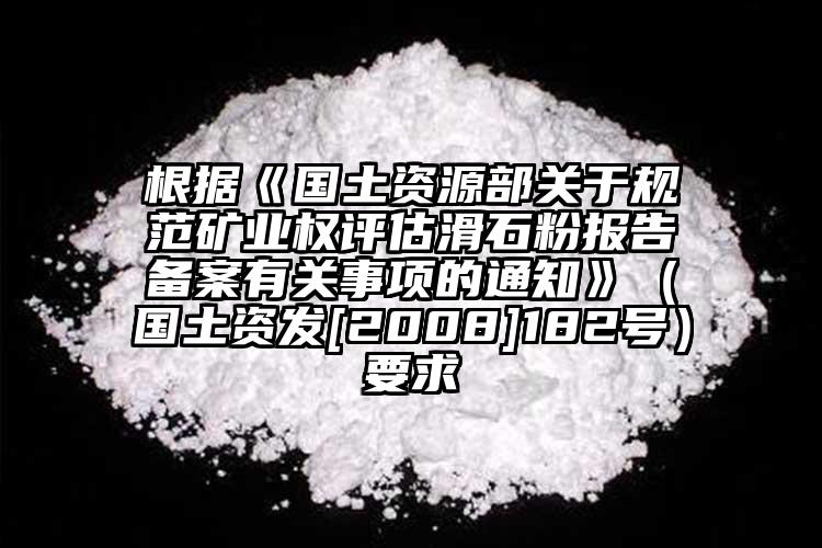 根據《國土資源部關于規范礦業權評估滑石粉報告備案有關事項的通知》（國土資發[2008]182號）要求