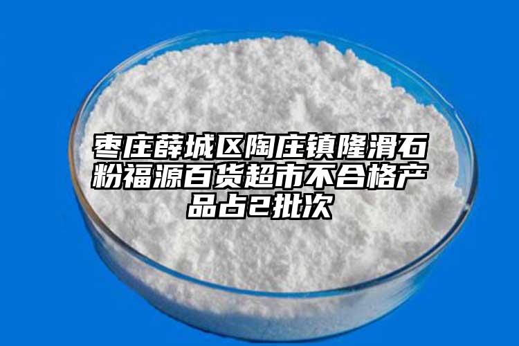 棗莊薛城區陶莊鎮隆滑石粉福源百貨超市不合格產品占2批次