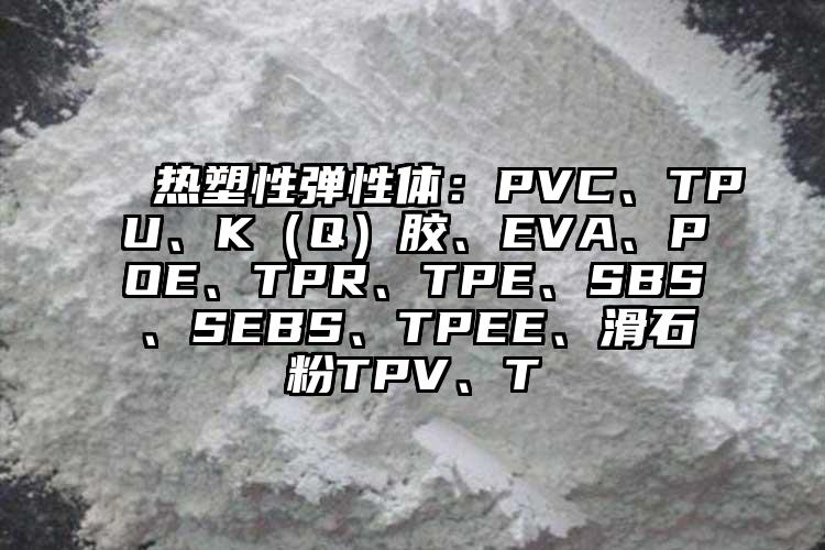  熱塑性彈性體：PVC、TPU、K（Q）膠、EVA、POE、TPR、TPE、SBS、SEBS、TPEE、滑石粉TPV、T