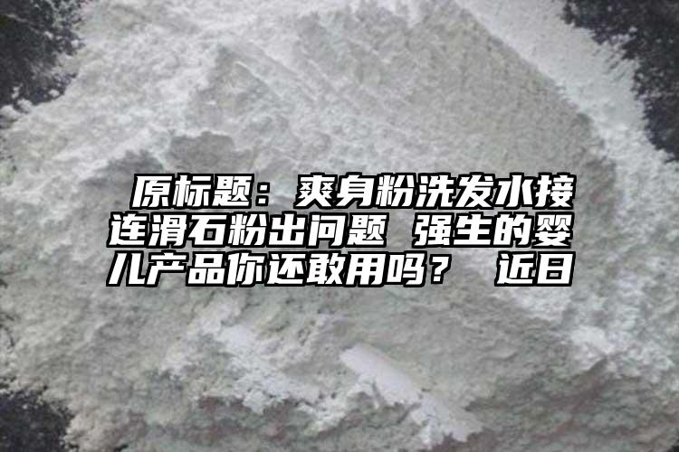  原標題：爽身粉洗發水接連滑石粉出問題 強生的嬰兒產品你還敢用嗎？ 近日