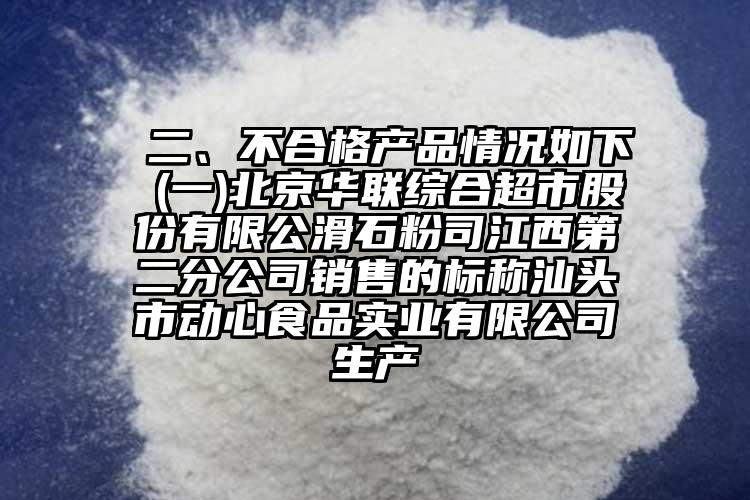  二、不合格產品情況如下 (一)北京華聯綜合超市股份有限公滑石粉司江西第二分公司銷售的標稱汕頭市動心食品實業有限公司生產