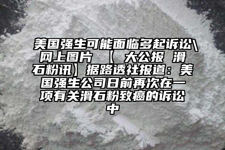 美國強生可能面臨多起訴訟\網上圖片 【 大公報 滑石粉訊】據路透社報道：美國強生公司日前再次在一項有關滑石粉致癌的訴訟中