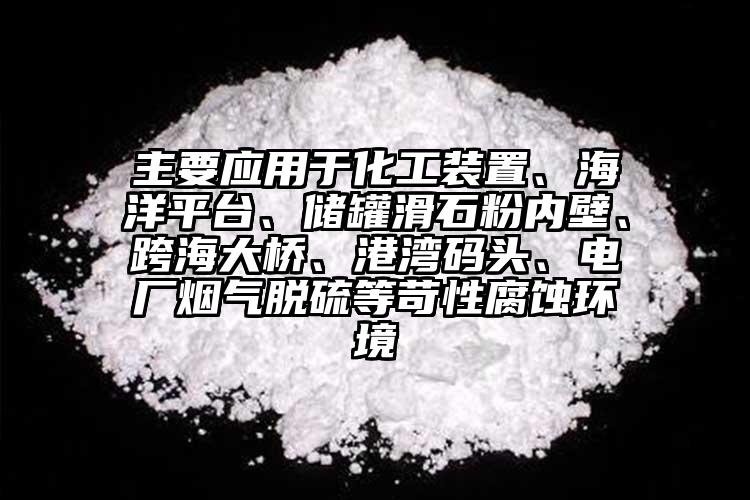 主要應用于化工裝置、海洋平臺、儲罐滑石粉內壁、跨海大橋、港灣碼頭、電廠煙氣脫硫等苛性腐蝕環境