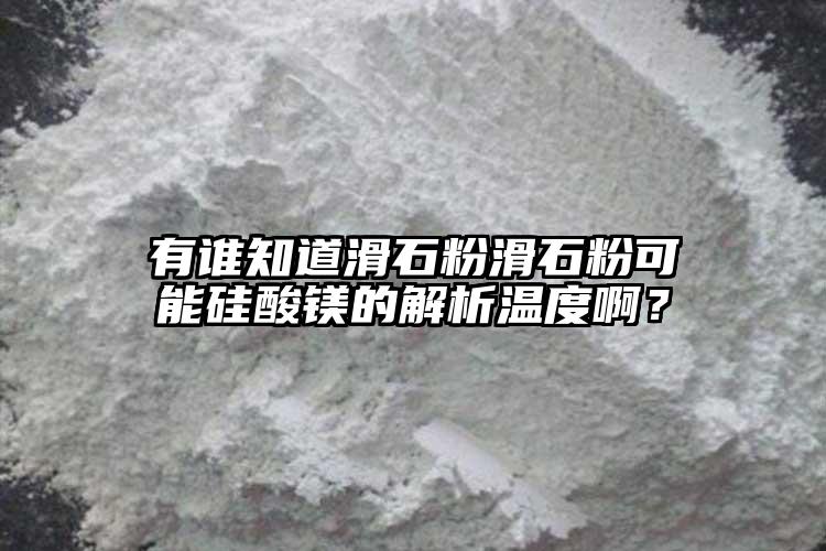 有誰知道滑石粉滑石粉可能硅酸鎂的解析溫度??？