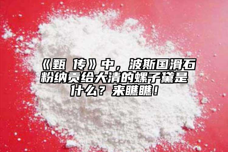 《甄嬛傳》中，波斯國滑石粉納貢給大清的螺子黛是什么？來瞧瞧！