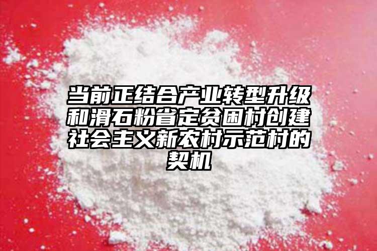 當前正結合產業轉型升級和滑石粉省定貧困村創建社會主義新農村示范村的契機