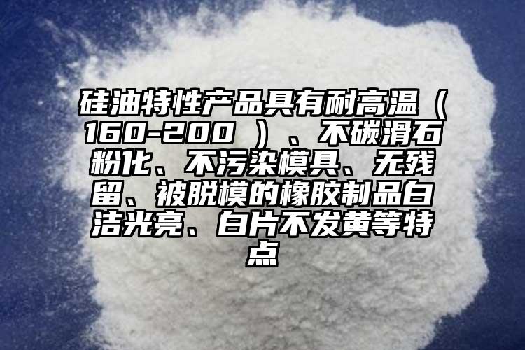 硅油特性產品具有耐高溫（160-200℃）、不碳滑石粉化、不污染模具、無殘留、被脫模的橡膠制品白潔光亮、白片不發黃等特點