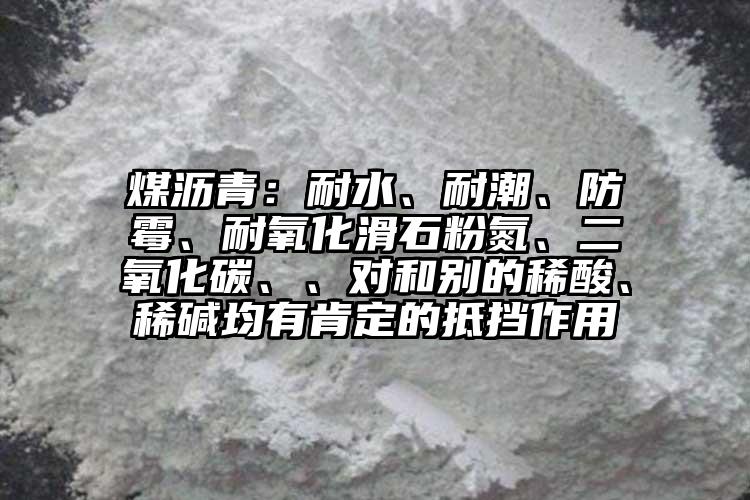 煤瀝青：耐水、耐潮、防霉、耐氧化滑石粉氮、二氧化碳、、對和別的稀酸、稀堿均有肯定的抵擋作用