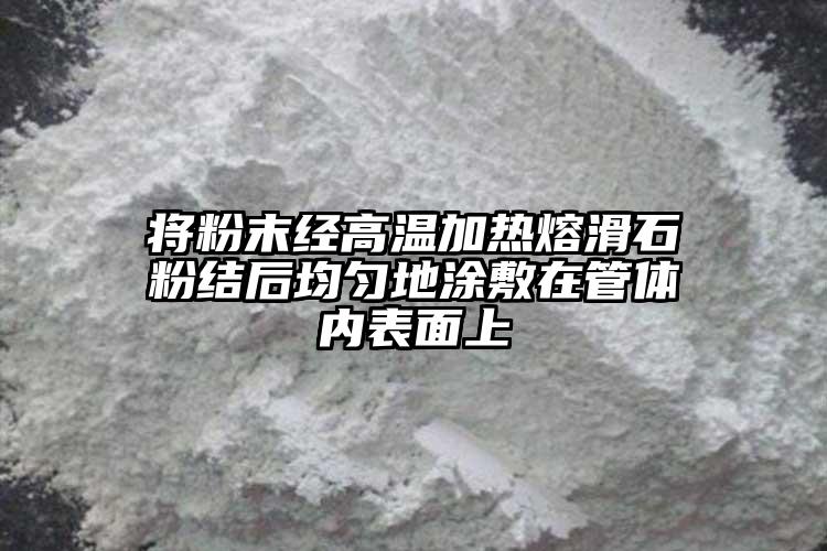 將粉末經高溫加熱熔滑石粉結后均勻地涂敷在管體內表面上