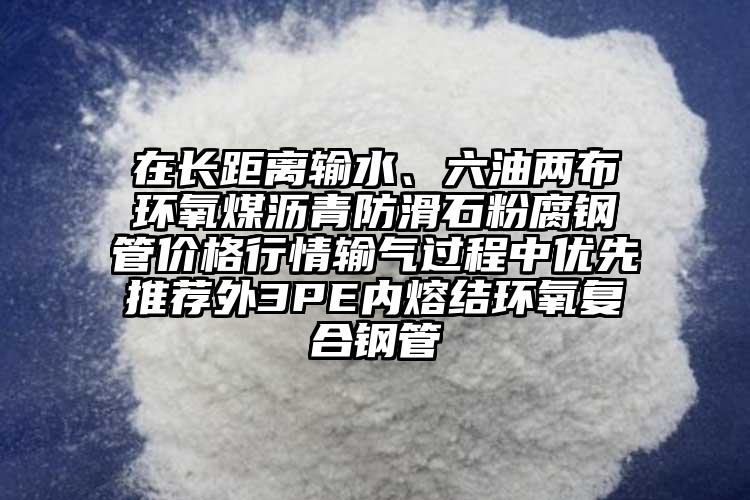 在長距離輸水、六油兩布環氧煤瀝青防滑石粉腐鋼管價格行情輸氣過程中優先推薦外3PE內熔結環氧復合鋼管