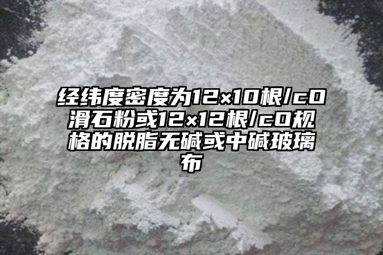 經緯度密度為12×10根/cO滑石粉或12×12根/cO規格的脫脂無堿或中堿玻璃布