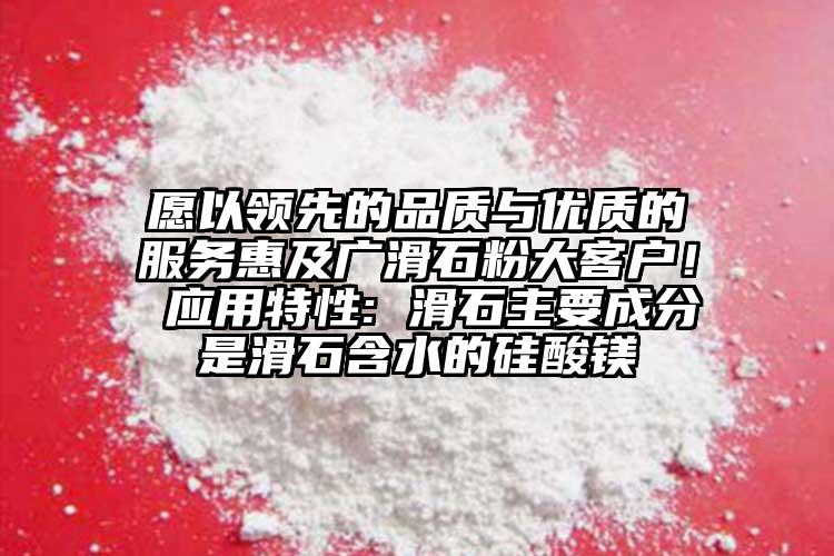 愿以領先的品質與優質的服務惠及廣滑石粉大客戶！ 應用特性: 滑石主要成分是滑石含水的硅酸鎂