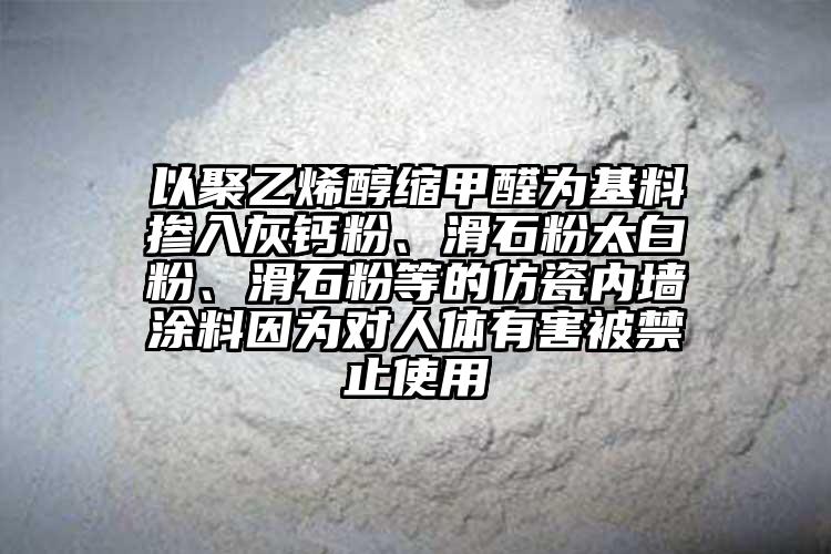 以聚乙烯醇縮甲醛為基料摻入灰鈣粉、滑石粉太白粉、滑石粉等的仿瓷內墻涂料因為對人體有害被禁止使用