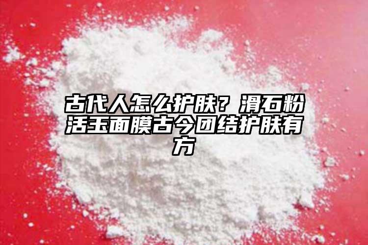 古代人怎么護膚？滑石粉活玉面膜古今團結護膚有方