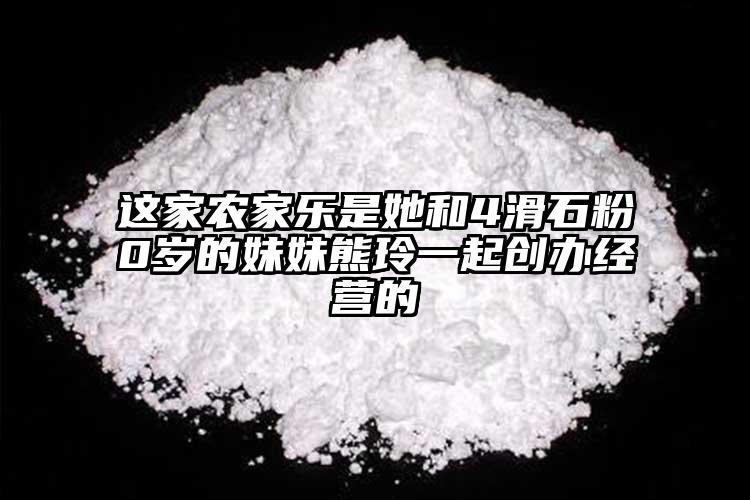 這家農家樂是她和4滑石粉0歲的妹妹熊玲一起創辦經營的