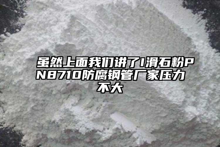 雖然上面我們講了I滑石粉PN8710防腐鋼管廠家壓力不大