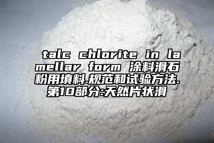  talc chlorite in lamellar form 涂料滑石粉用填料.規范和試驗方法.第10部分:天然片狀滑