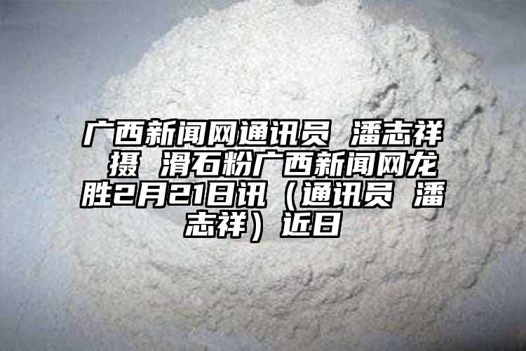 廣西新聞網通訊員 潘志祥 攝 滑石粉廣西新聞網龍勝2月21日訊（通訊員 潘志祥）近日