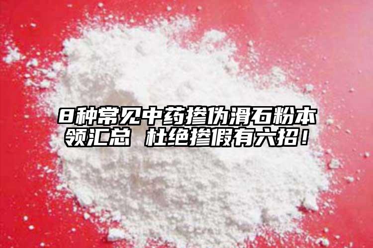 8種常見中藥摻偽滑石粉本領匯總 杜絕摻假有六招！