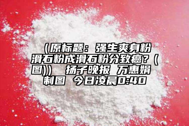  （原標題：強生爽身粉 滑石粉成滑石粉分致癌？(圖)） 揚子晚報 萬惠娟 制圖 今日凌晨0:40