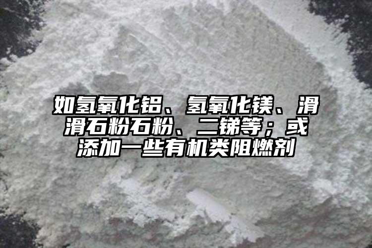 如氫氧化鋁、氫氧化鎂、滑滑石粉石粉、二銻等；或添加一些有機類阻燃劑