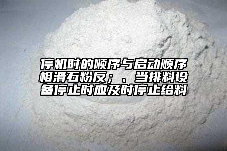 停機時的順序與啟動順序相滑石粉反；、當排料設備停止時應及時停止給料