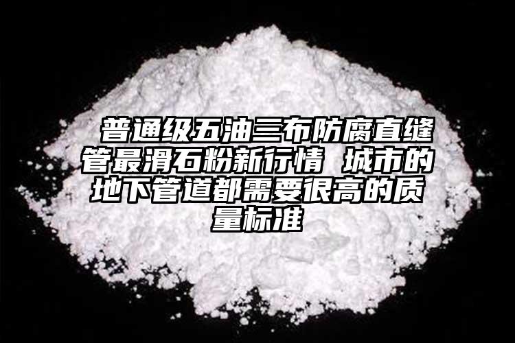  普通級五油三布防腐直縫管最滑石粉新行情 城市的地下管道都需要很高的質量標準