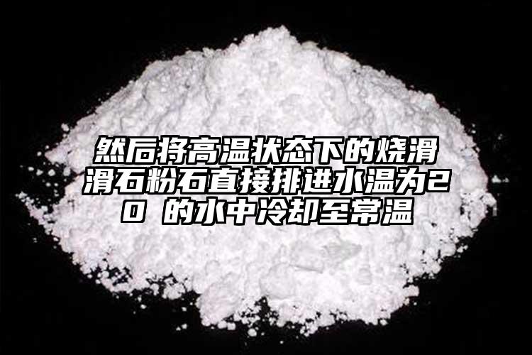 然后將高溫狀態下的燒滑滑石粉石直接排進水溫為20℃的水中冷卻至常溫