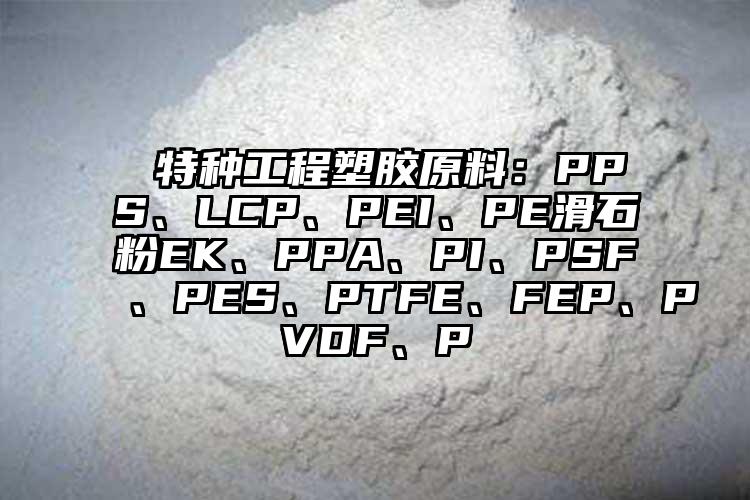  特種工程塑膠原料：PPS、LCP、PEI、PE滑石粉EK、PPA、PI、PSF、PES、PTFE、FEP、PVDF、P