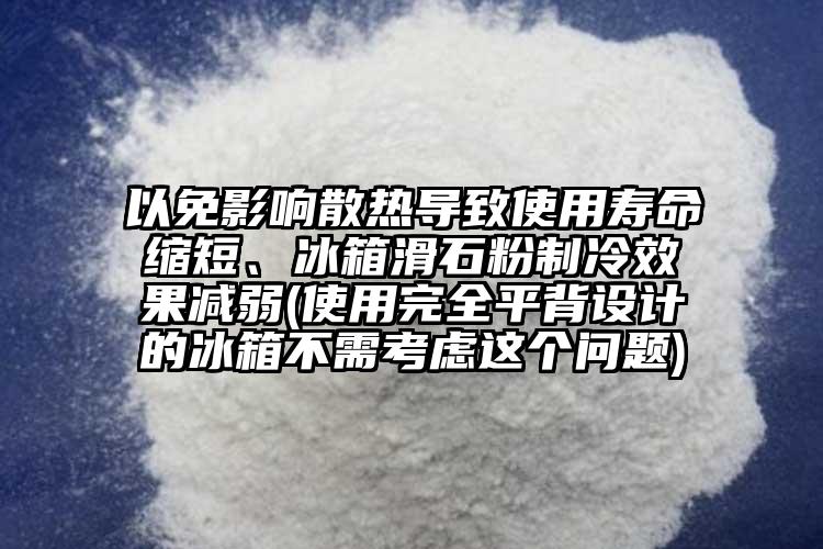 以免影響散熱導致使用壽命縮短、冰箱滑石粉制冷效果減弱(使用完全平背設計的冰箱不需考慮這個問題)