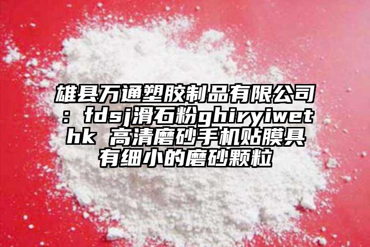 雄縣萬通塑膠制品有限公司：fdsj滑石粉ghiryiwethk 高清磨砂手機貼膜具有細小的磨砂顆粒