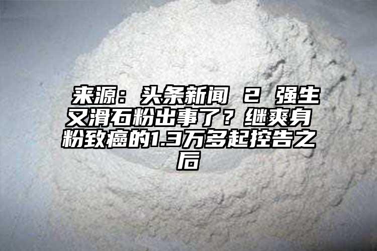  來源：頭條新聞 2 強生又滑石粉出事了？繼爽身粉致癌的1.3萬多起控告之后