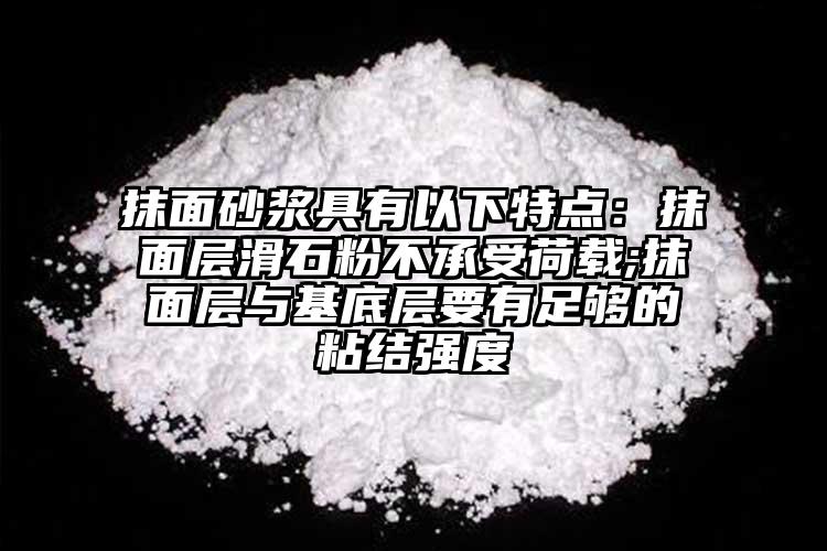 抹面砂漿具有以下特點：抹面層滑石粉不承受荷載;抹面層與基底層要有足夠的粘結強度