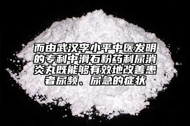 而由武漢李小平中醫發明的專利中滑石粉藥利尿消炎丸既能夠有效地改善患者尿頻、尿急的癥狀