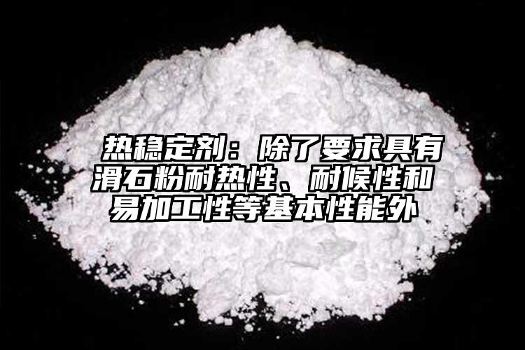  熱穩定劑：除了要求具有滑石粉耐熱性、耐候性和易加工性等基本性能外