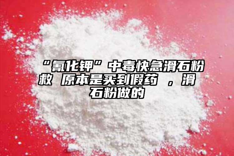 “氰化鉀”中毒快急滑石粉救 原本是買到假藥 ，滑石粉做的