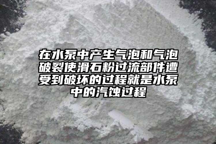 在水泵中產生氣泡和氣泡破裂使滑石粉過流部件遭受到破壞的過程就是水泵中的汽蝕過程