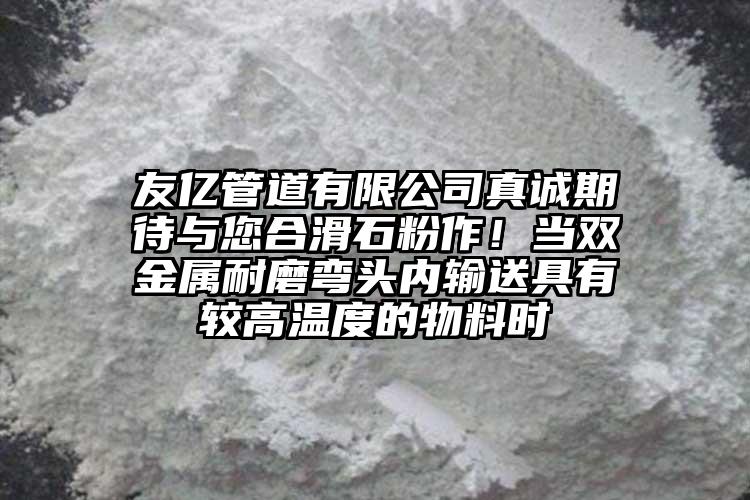 友億管道有限公司真誠期待與您合滑石粉作！當雙金屬耐磨彎頭內輸送具有較高溫度的物料時