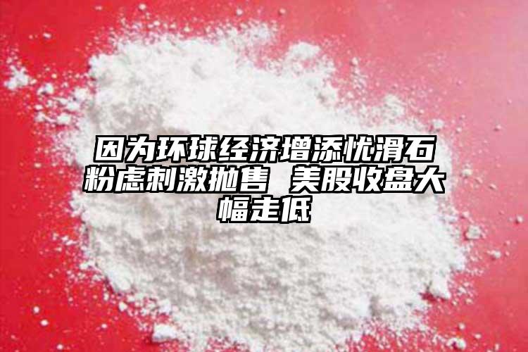 因為環球經濟增添憂滑石粉慮刺激拋售 美股收盤大幅走低