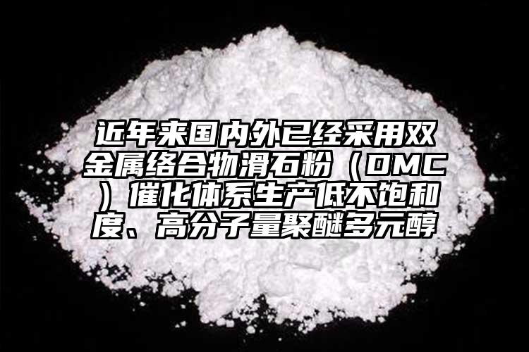 近年來國內外已經采用雙金屬絡合物滑石粉（DMC）催化體系生產低不飽和度、高分子量聚醚多元醇